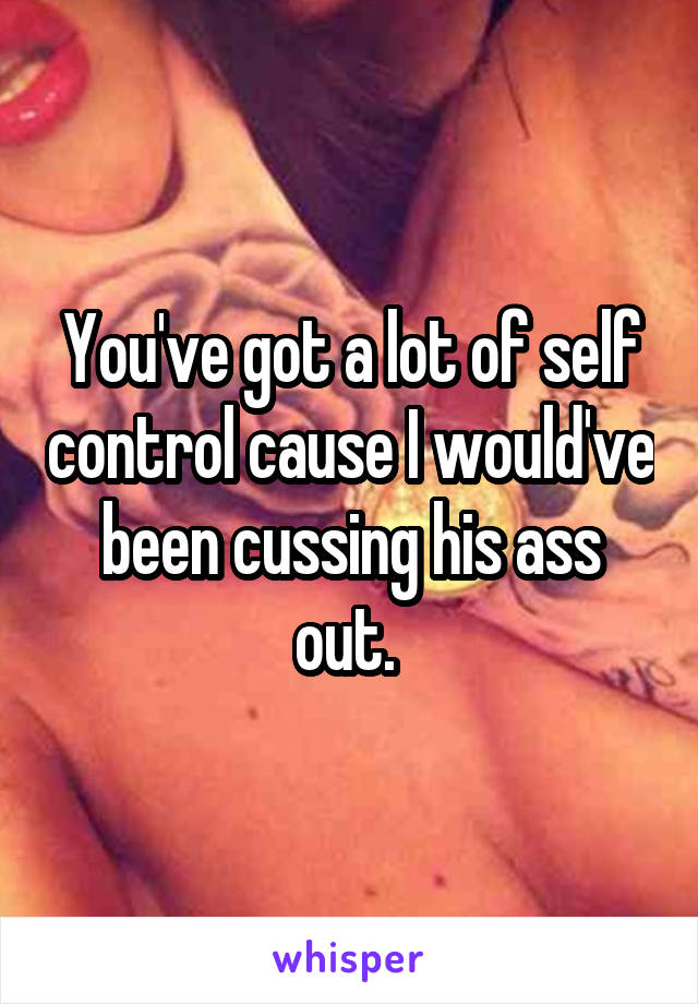 You've got a lot of self control cause I would've been cussing his ass out. 