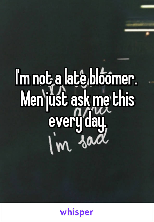 I'm not a late bloomer. 
Men just ask me this every day.
