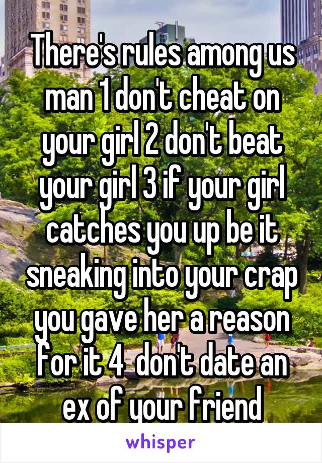 There's rules among us man 1 don't cheat on your girl 2 don't beat your girl 3 if your girl catches you up be it sneaking into your crap you gave her a reason for it 4  don't date an ex of your friend