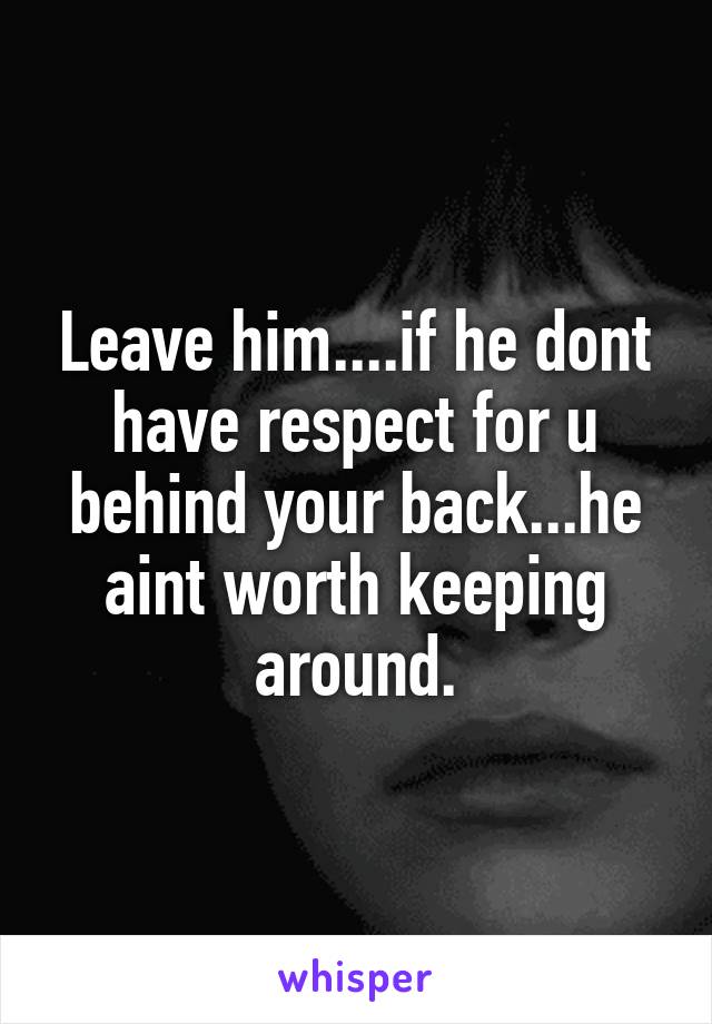 Leave him....if he dont have respect for u behind your back...he aint worth keeping around.