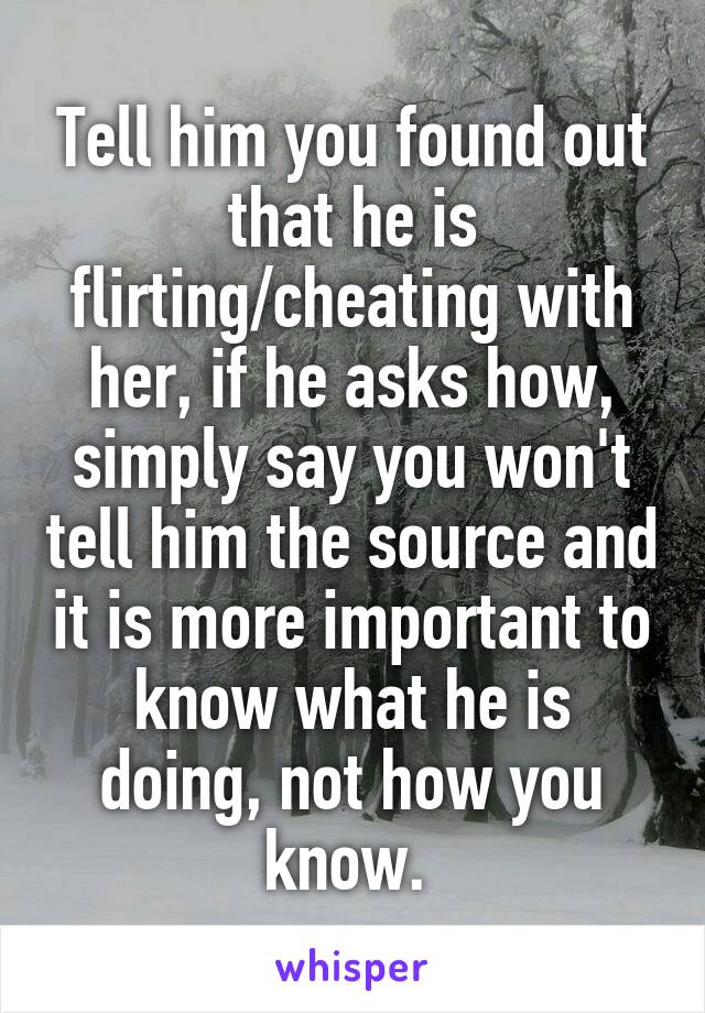 Tell him you found out that he is flirting/cheating with her, if he asks how, simply say you won't tell him the source and it is more important to know what he is doing, not how you know. 