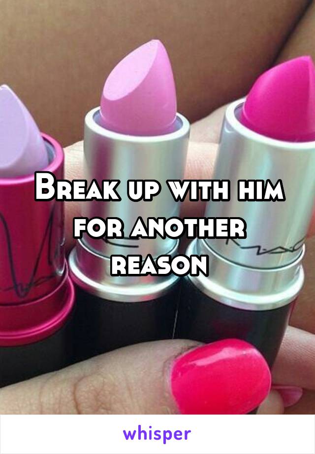 Break up with him for another reason