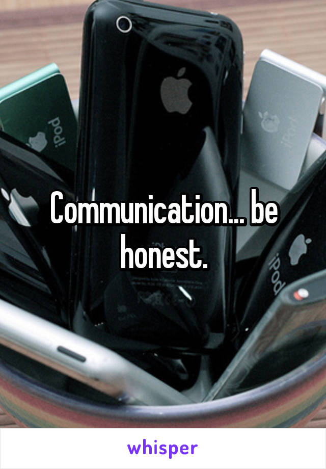 Communication... be honest.