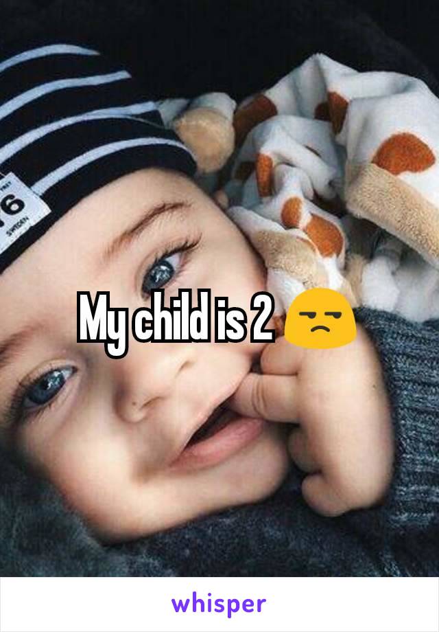 My child is 2 😒
