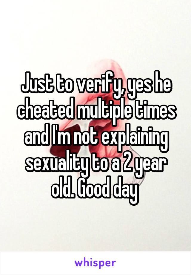 Just to verify, yes he cheated multiple times and I'm not explaining sexuality to a 2 year old. Good day 