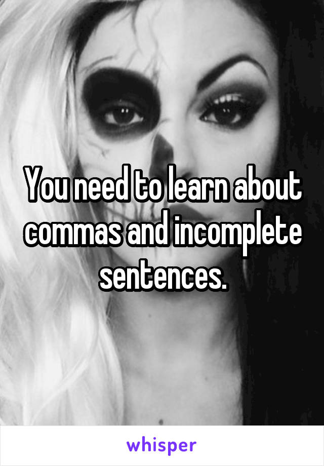 You need to learn about commas and incomplete sentences.
