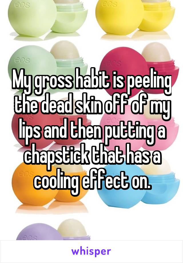 My gross habit is peeling the dead skin off of my lips and then putting a chapstick that has a cooling effect on.