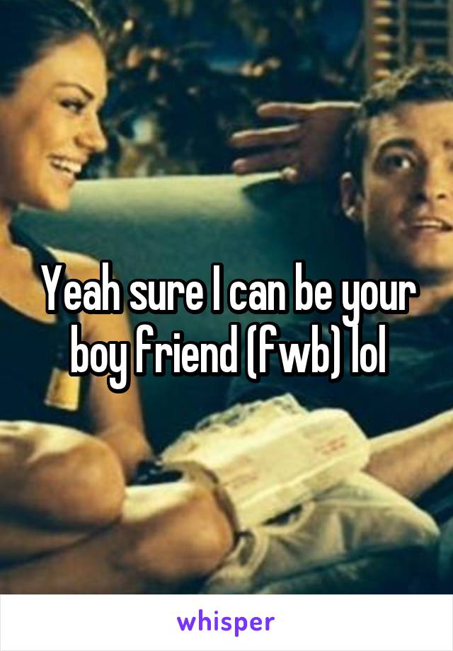 Yeah sure I can be your boy friend (fwb) lol