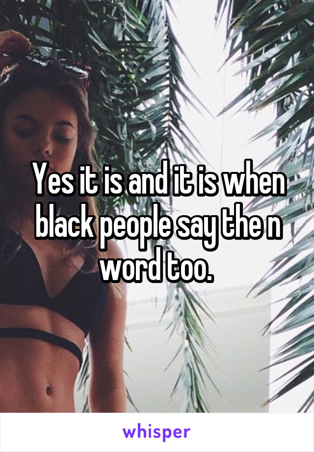 Yes it is and it is when black people say the n word too. 