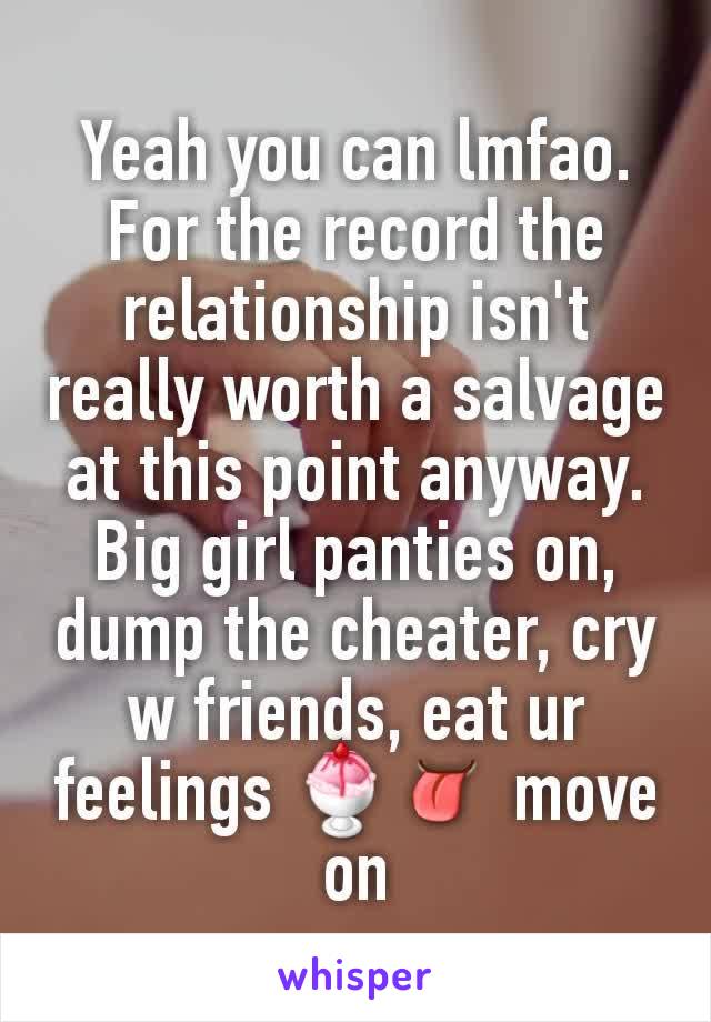 Yeah you can lmfao. For the record the relationship isn't really worth a salvage at this point anyway. Big girl panties on, dump the cheater, cry w friends, eat ur feelings 🍨👅 move on