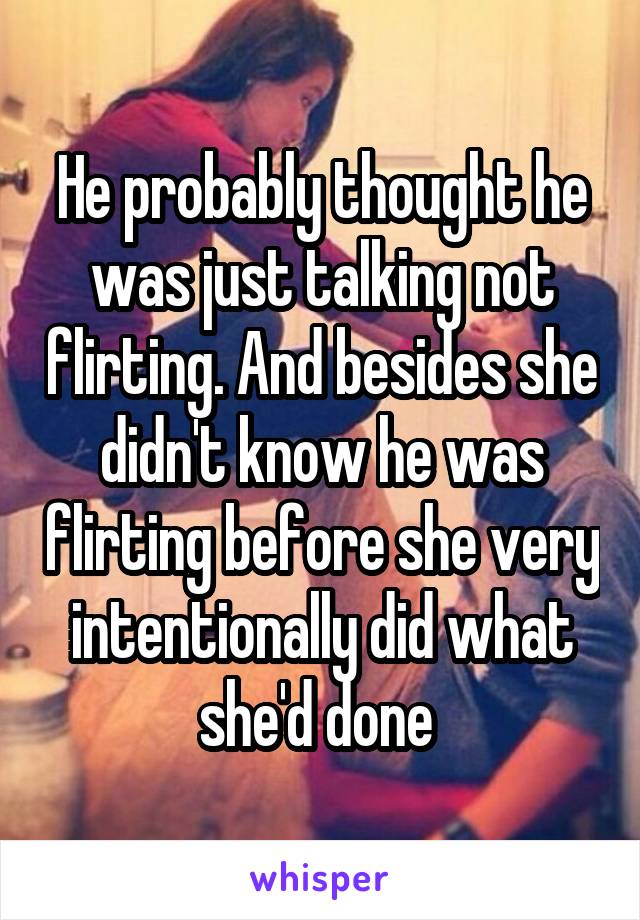 He probably thought he was just talking not flirting. And besides she didn't know he was flirting before she very intentionally did what she'd done 