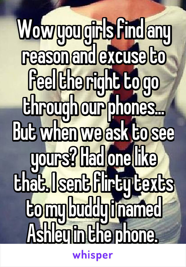 Wow you girls find any reason and excuse to feel the right to go through our phones... But when we ask to see yours? Had one like that. I sent flirty texts to my buddy i named Ashley in the phone. 