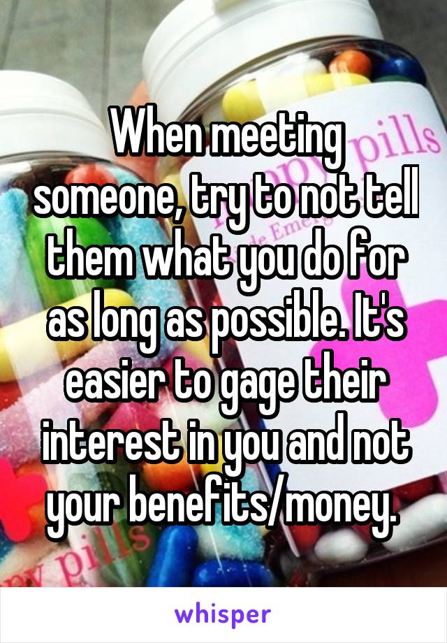 When meeting someone, try to not tell them what you do for as long as possible. It's easier to gage their interest in you and not your benefits/money. 