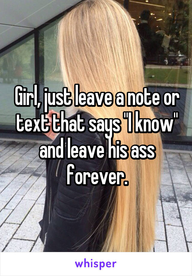 Girl, just leave a note or text that says "I know" and leave his ass forever.