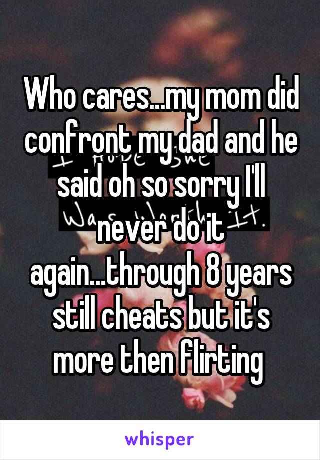 Who cares...my mom did confront my dad and he said oh so sorry I'll never do it again...through 8 years still cheats but it's more then flirting 