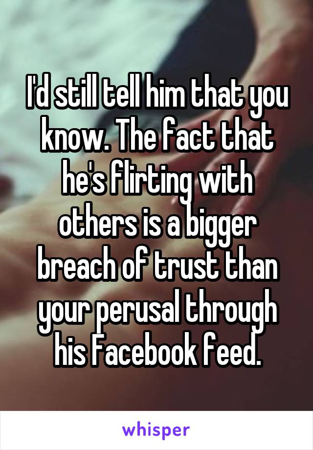 I'd still tell him that you know. The fact that he's flirting with others is a bigger breach of trust than your perusal through his Facebook feed.