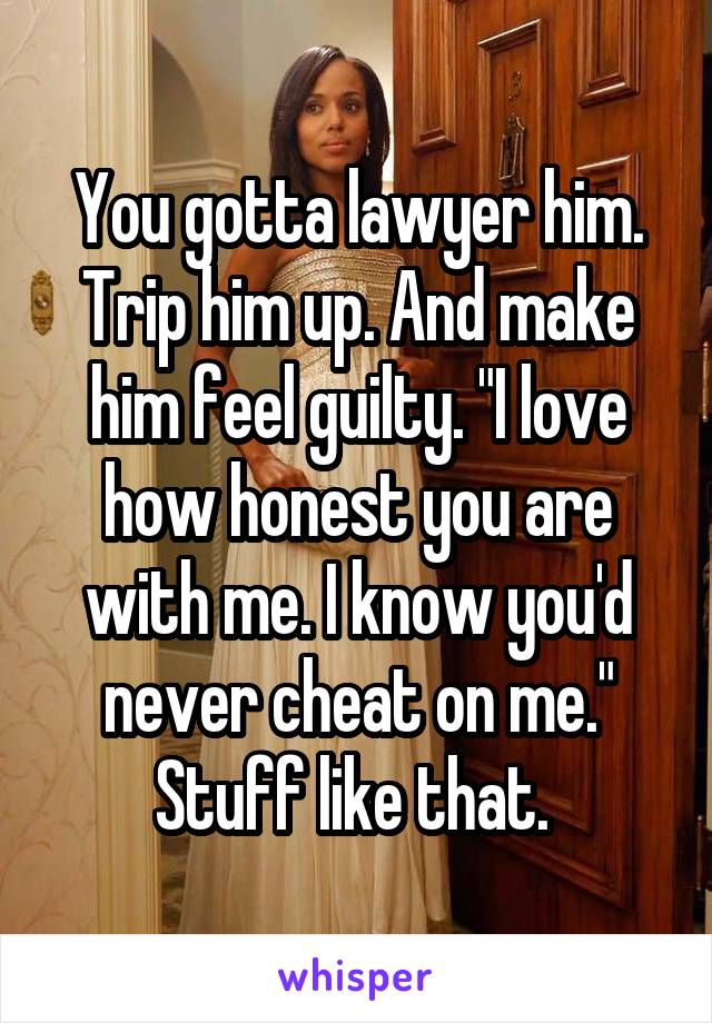 You gotta lawyer him. Trip him up. And make him feel guilty. "I love how honest you are with me. I know you'd never cheat on me." Stuff like that. 