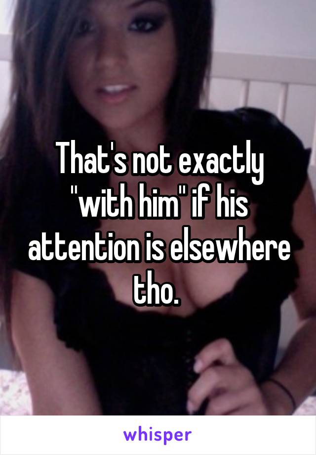 That's not exactly "with him" if his attention is elsewhere tho. 