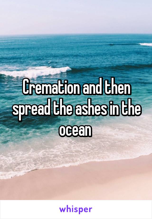 Cremation and then spread the ashes in the ocean 