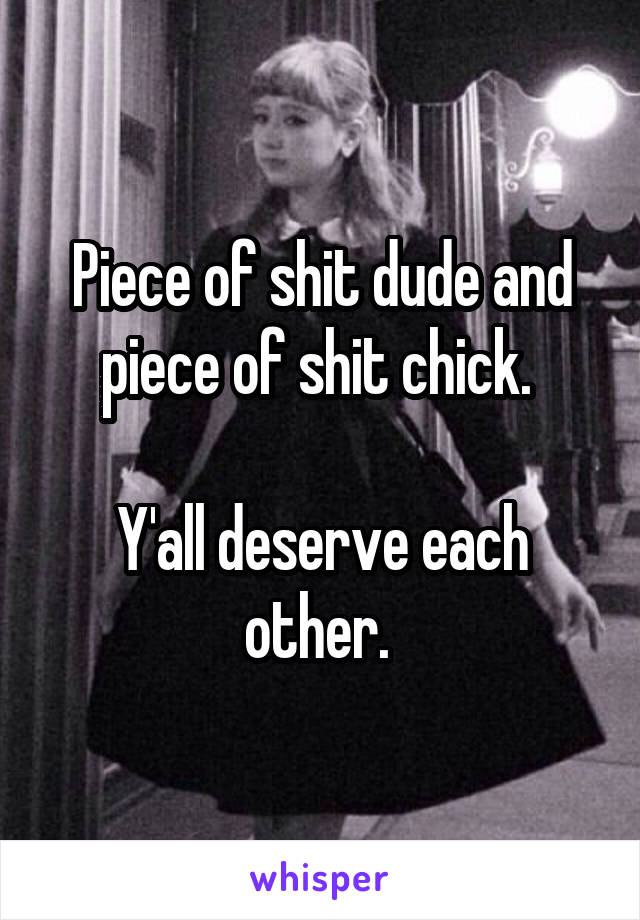 Piece of shit dude and piece of shit chick. 

Y'all deserve each other. 