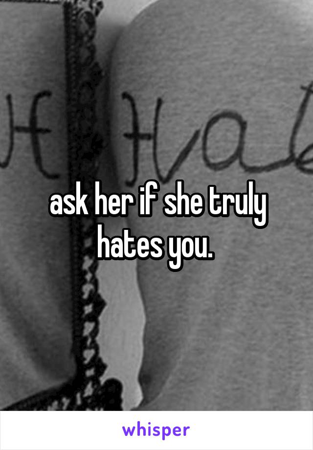 ask her if she truly hates you. 