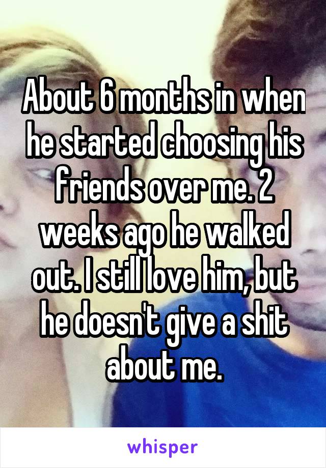 About 6 months in when he started choosing his friends over me. 2 weeks ago he walked out. I still love him, but he doesn't give a shit about me.