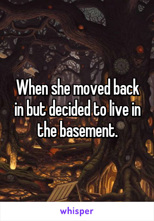 When she moved back in but decided to live in the basement.