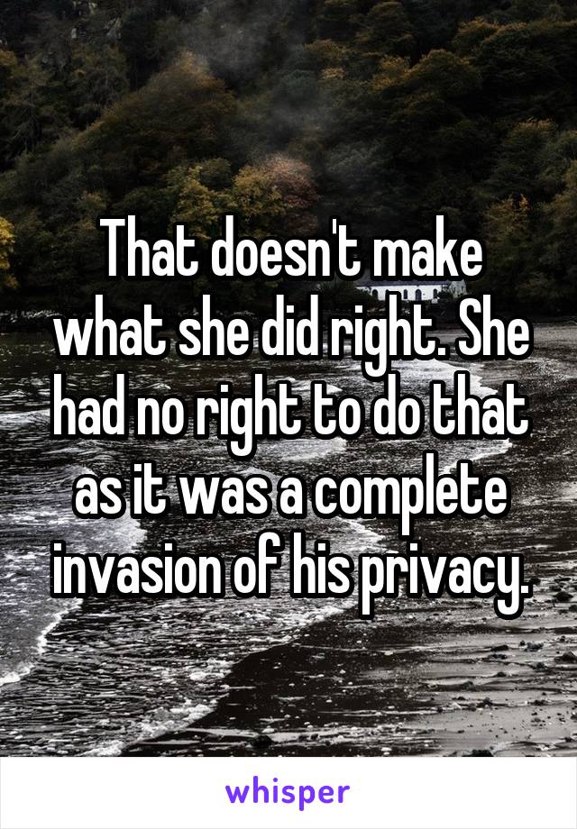 That doesn't make what she did right. She had no right to do that as it was a complete invasion of his privacy.