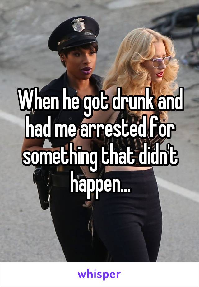 When he got drunk and had me arrested for something that didn't happen...