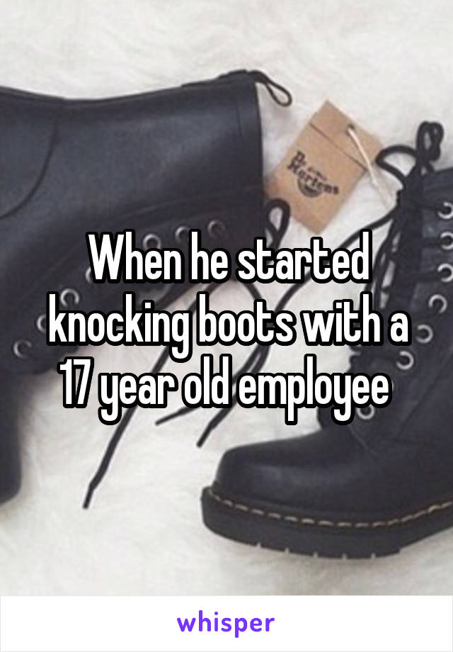 When he started knocking boots with a 17 year old employee 