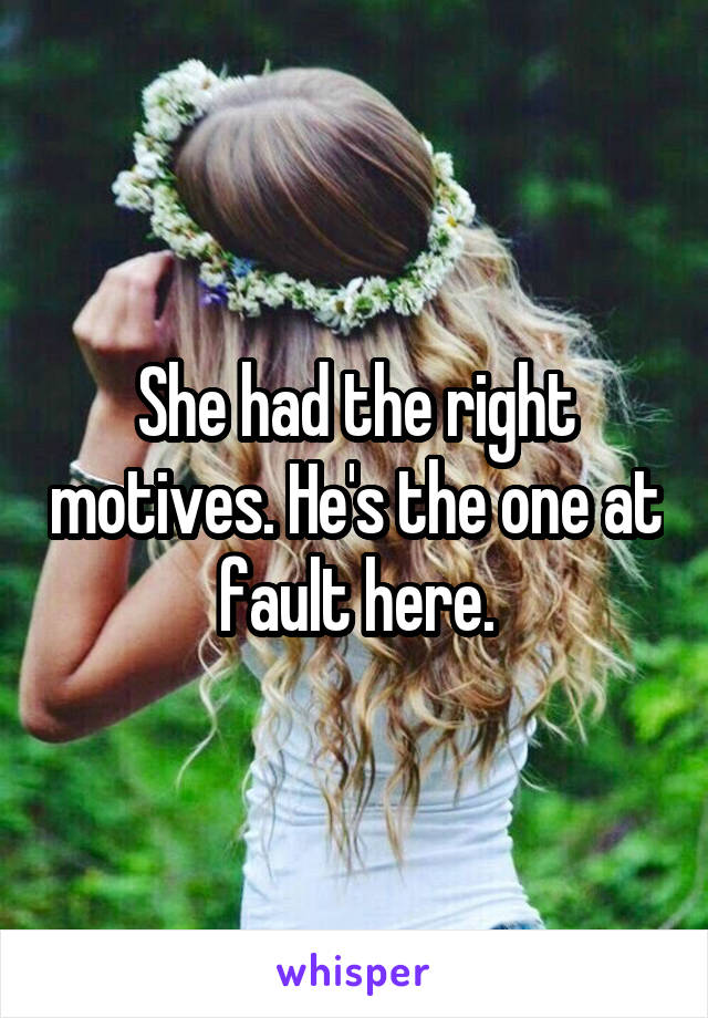 She had the right motives. He's the one at fault here.