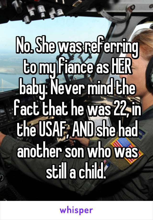 No. She was referring to my fiance as HER baby. Never mind the fact that he was 22, in the USAF, AND she had another son who was still a child. 