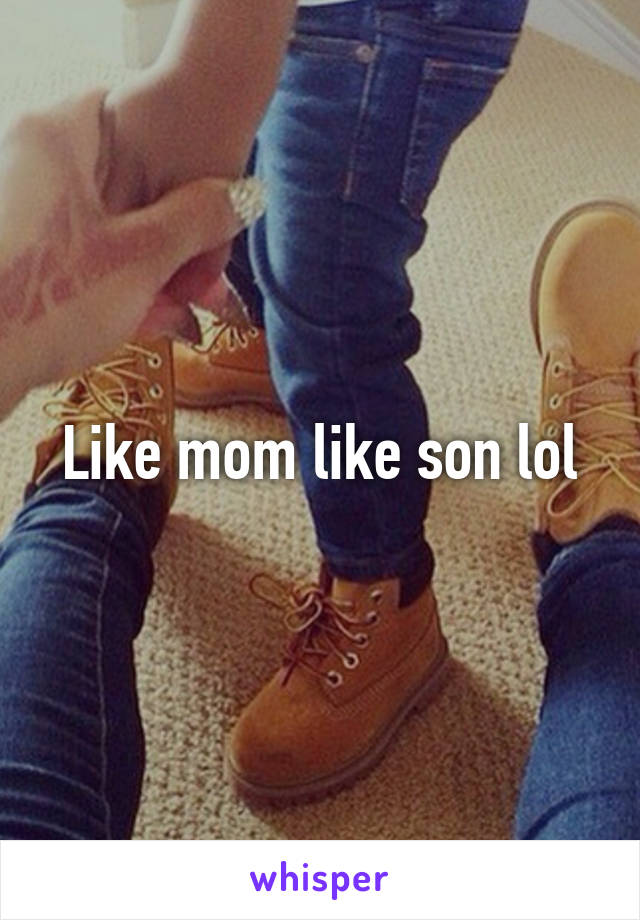 Like mom like son lol