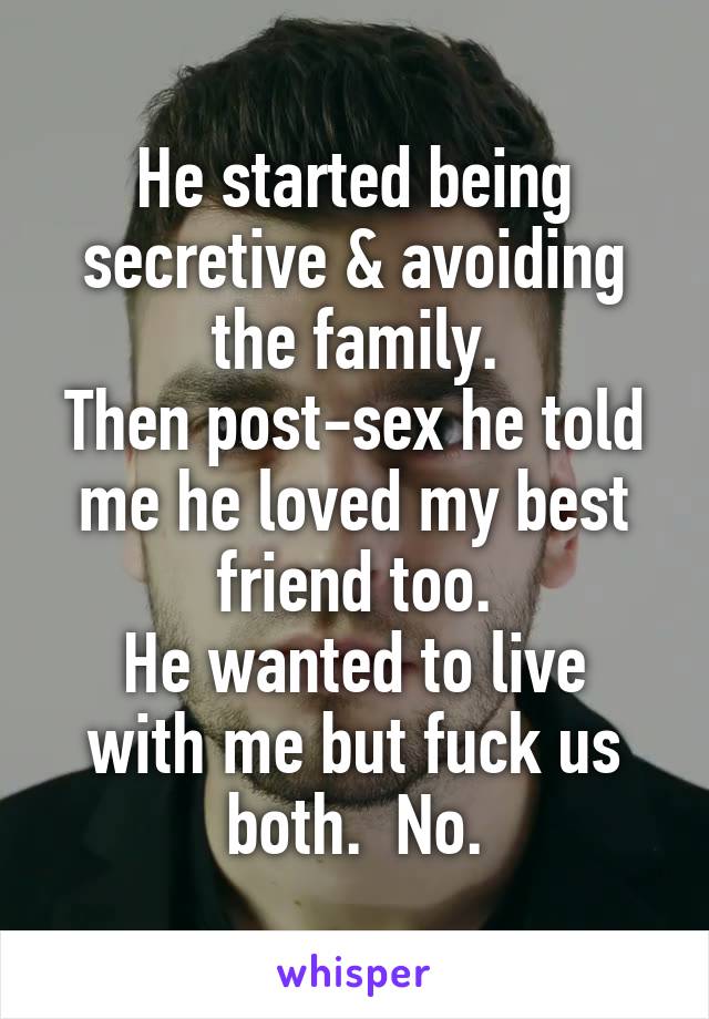 He started being secretive & avoiding the family.
Then post-sex he told me he loved my best friend too.
He wanted to live with me but fuck us both.  No.