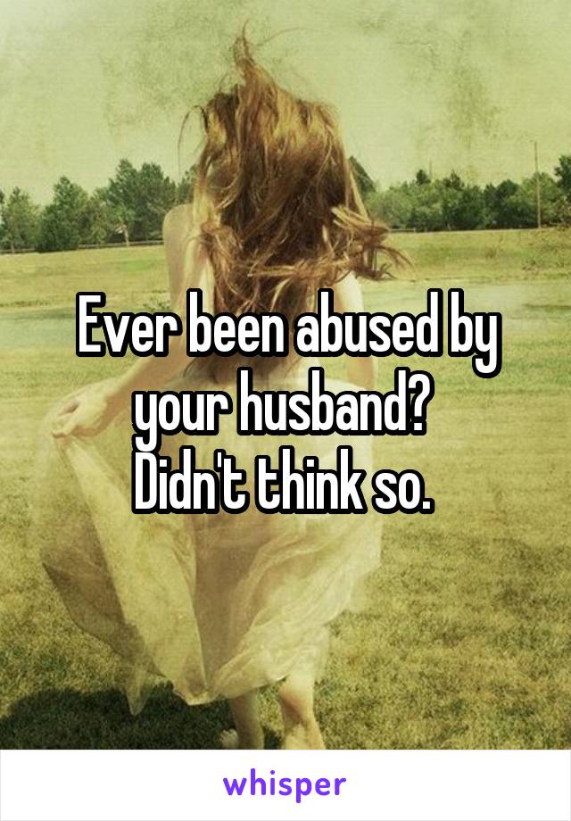 Ever been abused by your husband? 
Didn't think so. 