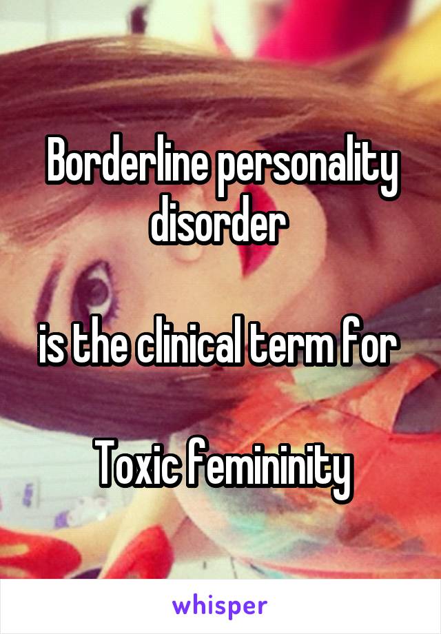 Borderline personality disorder 

is the clinical term for 

Toxic femininity