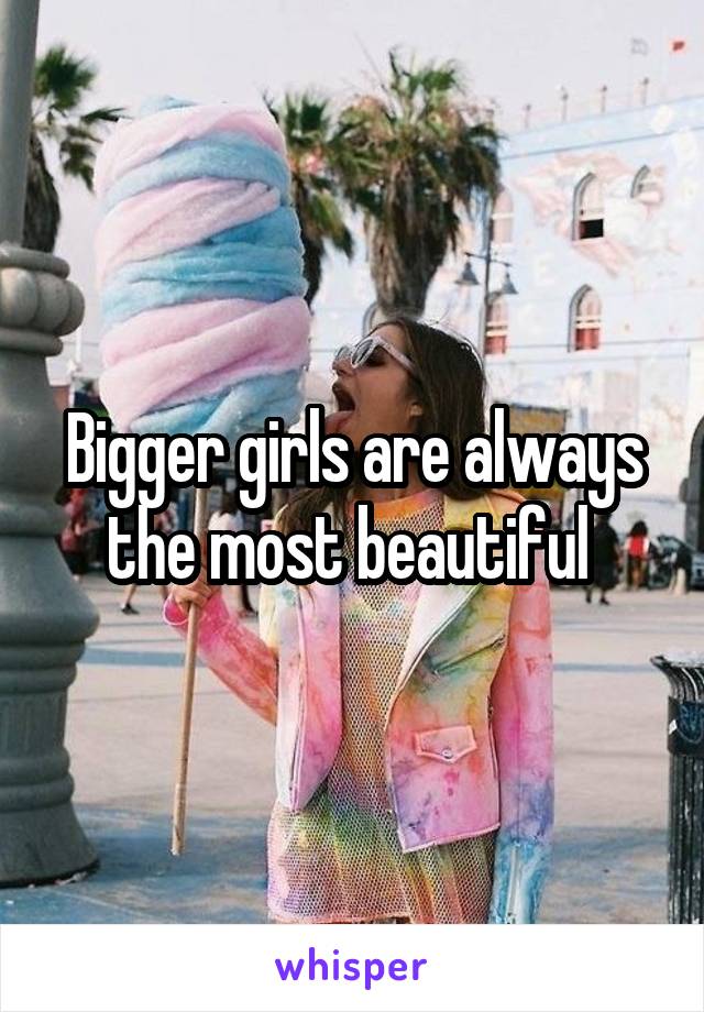 Bigger girls are always the most beautiful 
