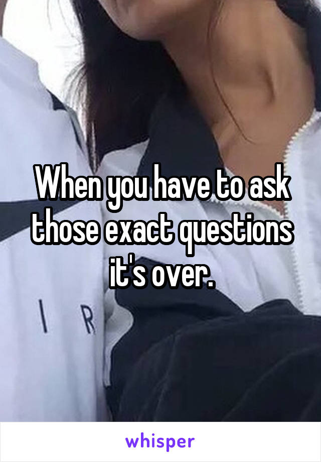 When you have to ask those exact questions it's over.