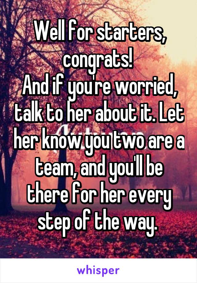 Well for starters, congrats! 
And if you're worried, talk to her about it. Let her know you two are a team, and you'll be there for her every step of the way. 
