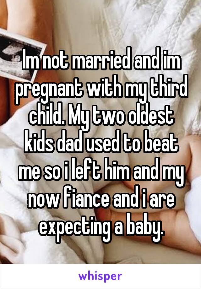 Im not married and im pregnant with my third child. My two oldest kids dad used to beat me so i left him and my now fiance and i are expecting a baby.