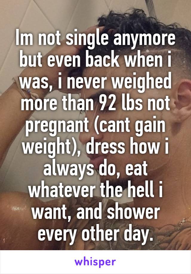 Im not single anymore but even back when i was, i never weighed more than 92 lbs not pregnant (cant gain weight), dress how i always do, eat whatever the hell i want, and shower every other day.