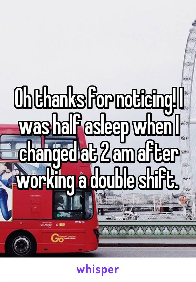 Oh thanks for noticing! I was half asleep when I changed at 2 am after working a double shift. 