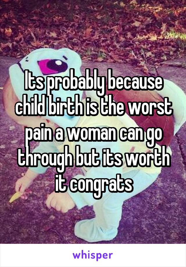 Its probably because child birth is the worst pain a woman can go through but its worth it congrats
