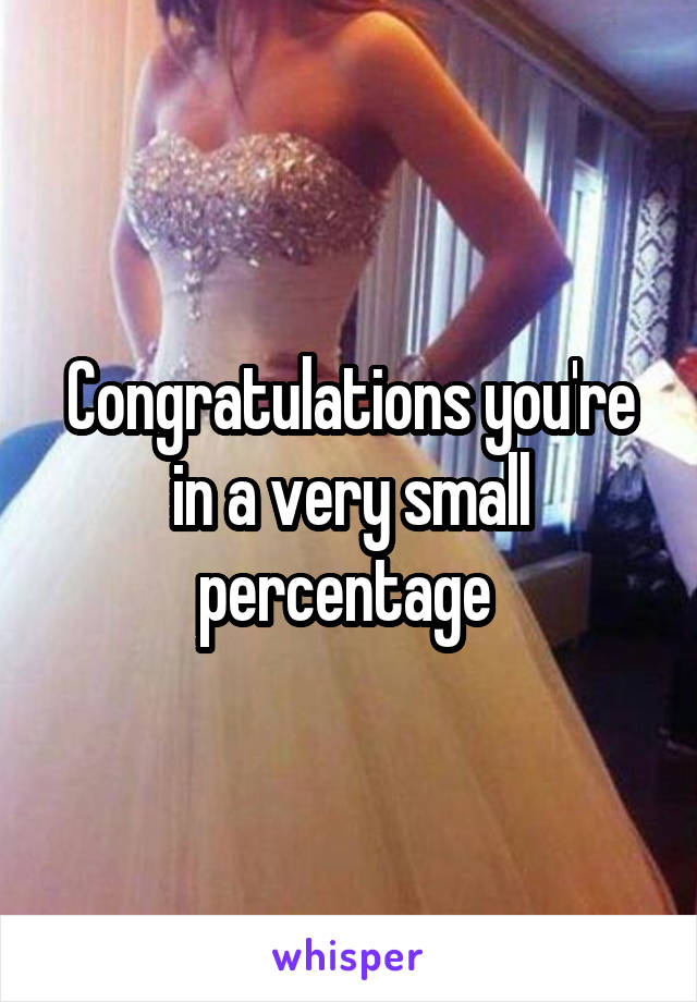 Congratulations you're in a very small percentage 