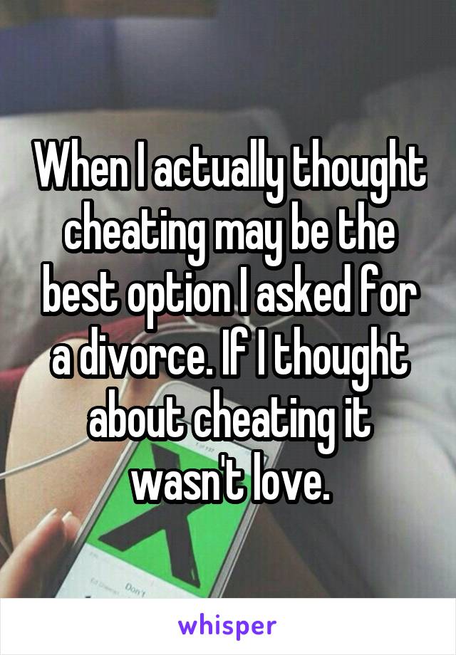 When I actually thought cheating may be the best option I asked for a divorce. If I thought about cheating it wasn't love.