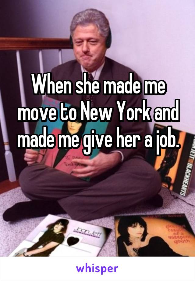 When she made me move to New York and made me give her a job.

