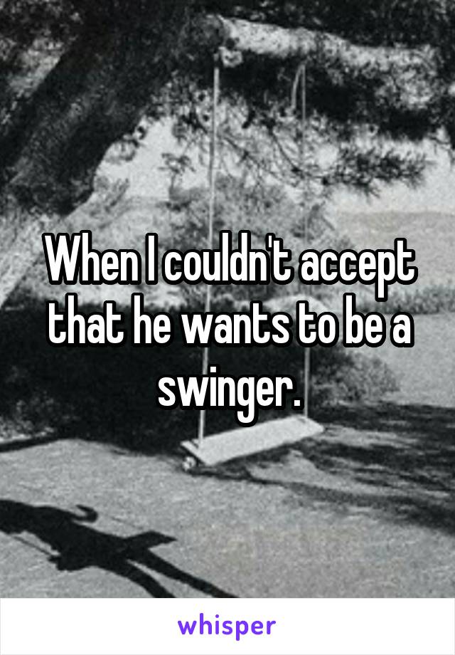 When I couldn't accept that he wants to be a swinger.