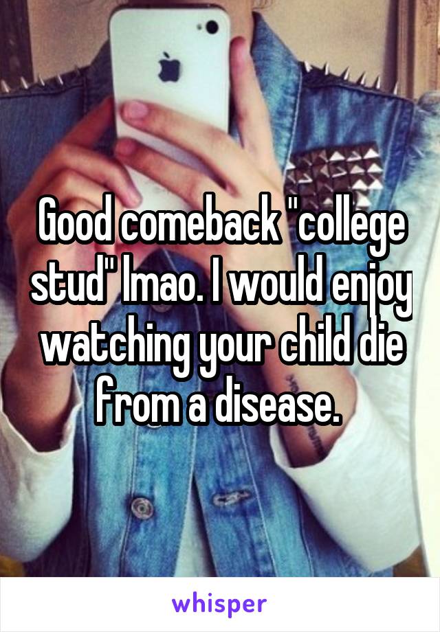 Good comeback "college stud" lmao. I would enjoy watching your child die from a disease. 