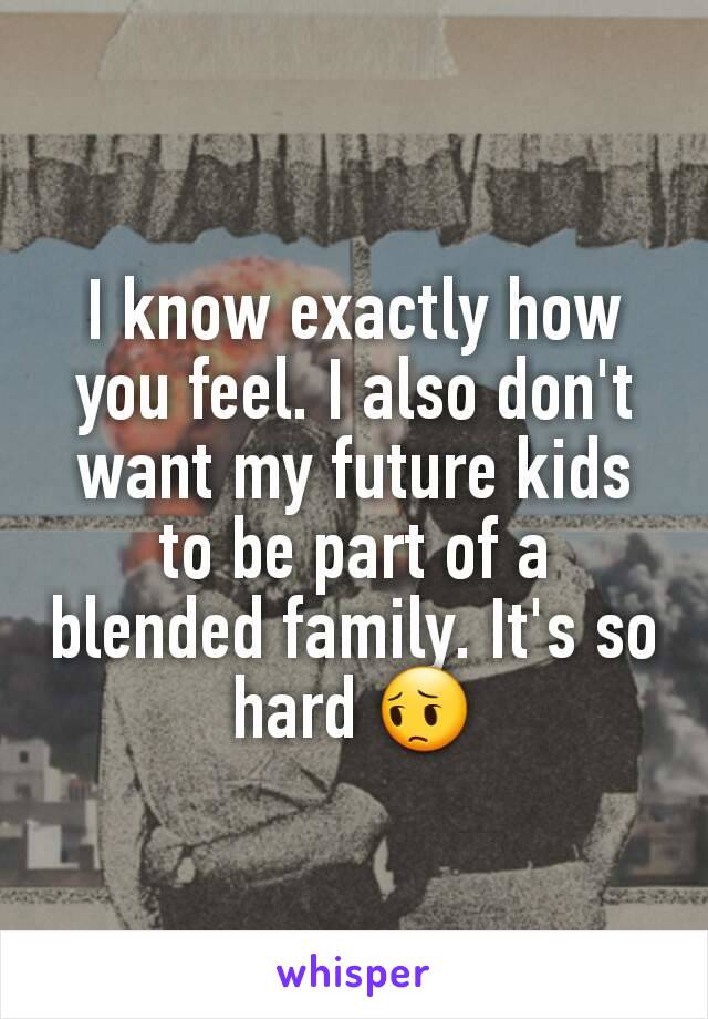 I know exactly how you feel. I also don't want my future kids to be part of a blended family. It's so hard 😔