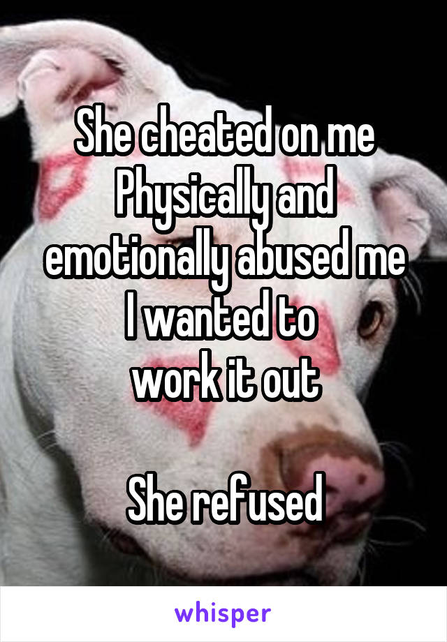 She cheated on me
Physically and emotionally abused me
I wanted to 
work it out

She refused